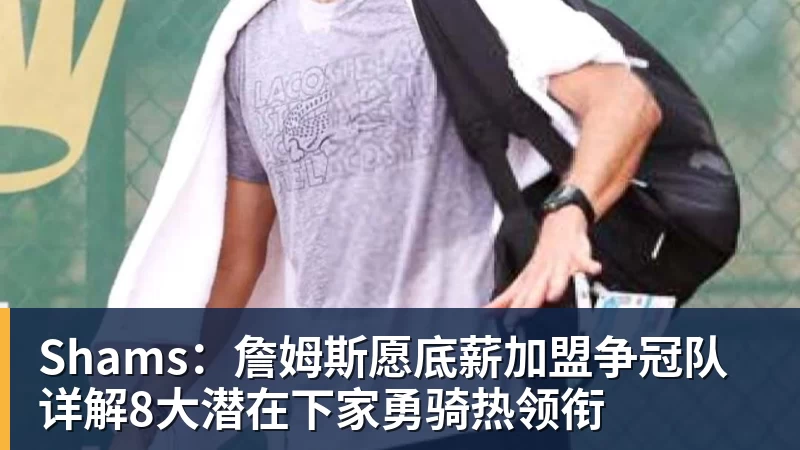 Shams：詹姆斯愿底薪加盟争冠队 详解8大潜在下家勇骑热领衔