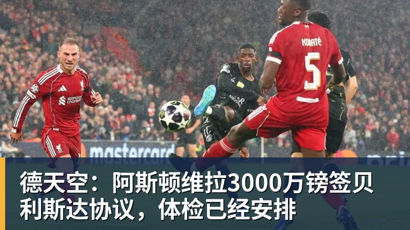 w88官网德天空：阿斯顿维拉3000万镑签贝利斯达协议，体检已经安排