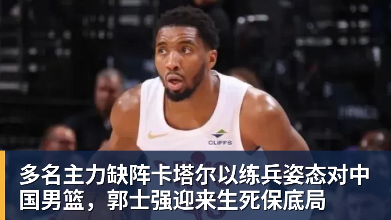 w88官网多名主力缺阵卡塔尔以练兵姿态对中国男篮，郭士强迎来生死保底局