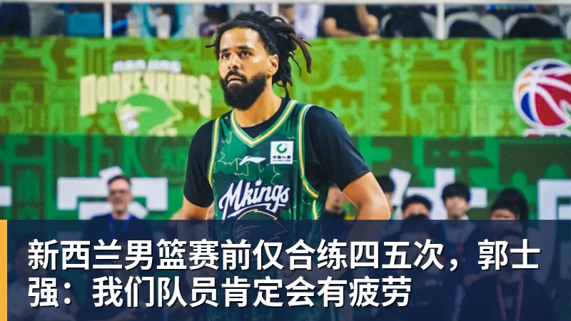 w88官网新西兰男篮赛前仅合练四五次，郭士强：我们队员肯定会有疲劳