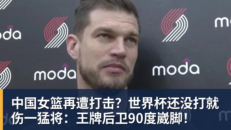 w88官网中国女篮再遭打击？世界杯还没打就伤一猛将：王牌后卫90度崴脚！