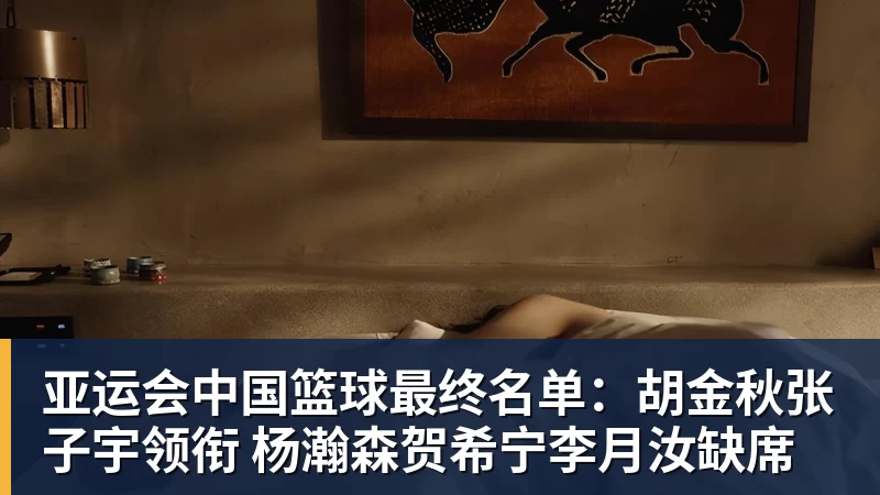 w88官网亚运会中国篮球最终名单：胡金秋张子宇领衔 杨瀚森贺希宁李月汝缺席