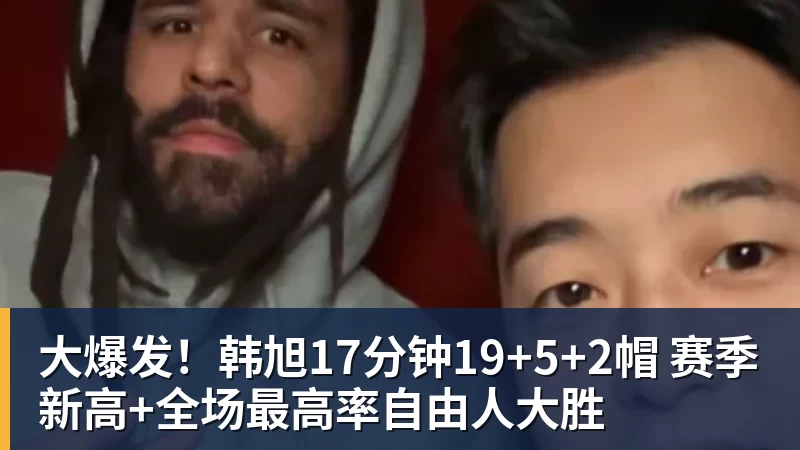 w88官网大爆发！韩旭17分钟19+5+2帽 赛季新高+全场最高率自由人大胜